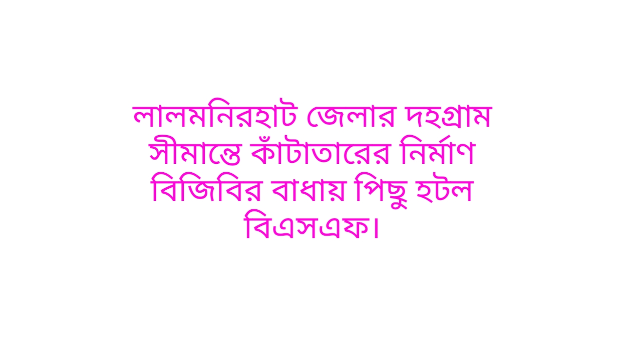 লালমনিরহাট জেলার দহগ্রাম সীমান্তে কাঁটাতারের নির্মাণ বিজিবির বাধায় পিছু হটল বিএসএফ।